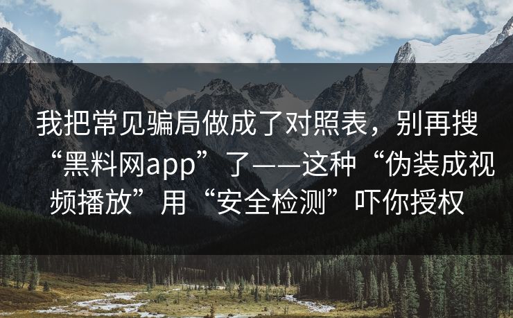 我把常见骗局做成了对照表，别再搜“黑料网app”了——这种“伪装成视频播放”用“安全检测”吓你授权-第1张图片-每日大赛官方页