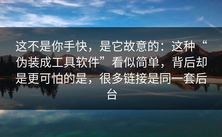 这不是你手快，是它故意的：这种“伪装成工具软件”看似简单，背后却是更可怕的是，很多链接是同一套后台-第1张图片-每日大赛官方页