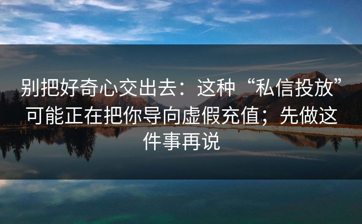 别把好奇心交出去：这种“私信投放”可能正在把你导向虚假充值；先做这件事再说-第1张图片-每日大赛官方页