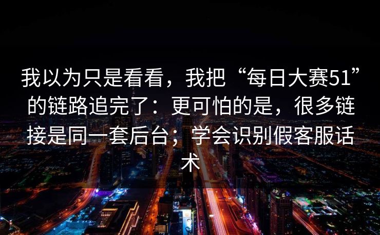 我以为只是看看，我把“每日大赛51”的链路追完了：更可怕的是，很多链接是同一套后台；学会识别假客服话术-第1张图片-每日大赛官方页