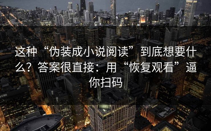 这种“伪装成小说阅读”到底想要什么？答案很直接：用“恢复观看”逼你扫码-第1张图片-每日大赛官方页