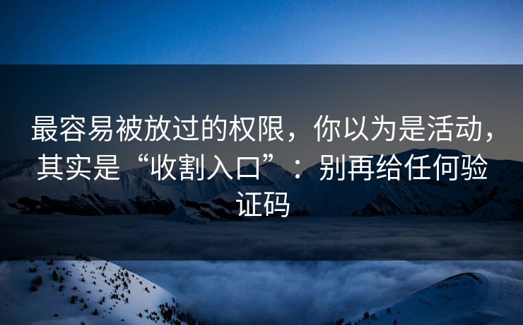 最容易被放过的权限，你以为是活动，其实是“收割入口”：别再给任何验证码-第1张图片-每日大赛官方页