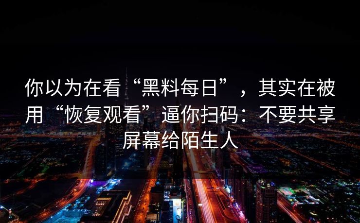 你以为在看“黑料每日”，其实在被用“恢复观看”逼你扫码：不要共享屏幕给陌生人-第1张图片-每日大赛官方页
