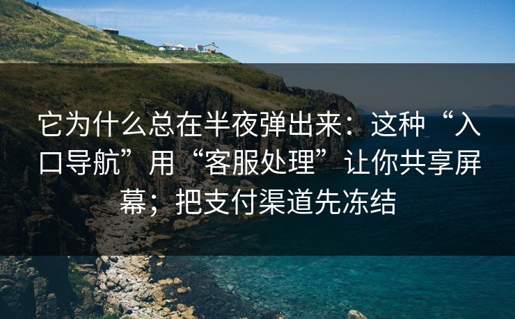 它为什么总在半夜弹出来：这种“入口导航”用“客服处理”让你共享屏幕；把支付渠道先冻结-第1张图片-每日大赛官方页