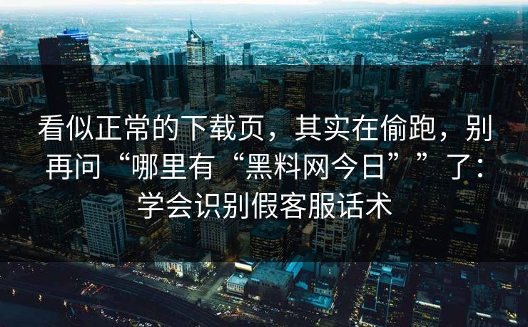 看似正常的下载页，其实在偷跑，别再问“哪里有“黑料网今日””了：学会识别假客服话术-第1张图片-每日大赛官方页