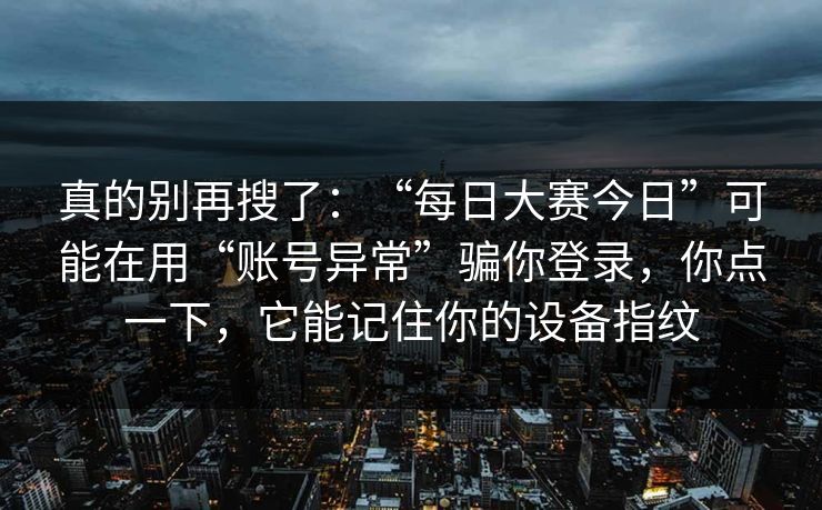 真的别再搜了：“每日大赛今日”可能在用“账号异常”骗你登录，你点一下，它能记住你的设备指纹-第1张图片-每日大赛官方页