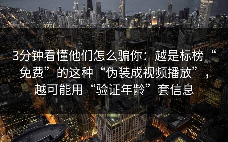 3分钟看懂他们怎么骗你：越是标榜“免费”的这种“伪装成视频播放”，越可能用“验证年龄”套信息-第1张图片-每日大赛官方页