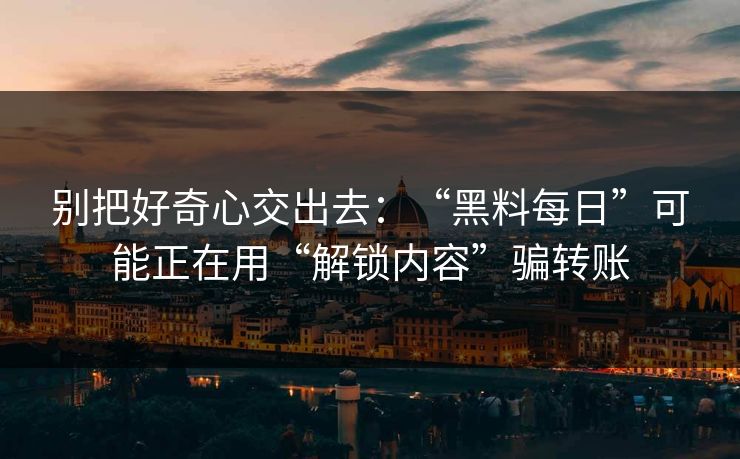 别把好奇心交出去：“黑料每日”可能正在用“解锁内容”骗转账