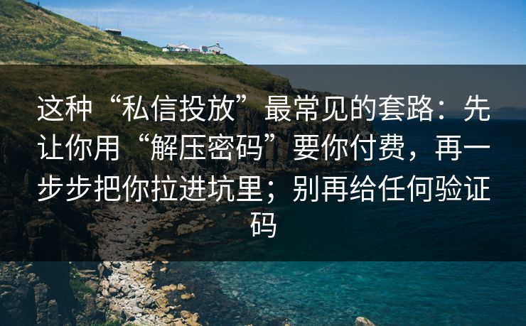 这种“私信投放”最常见的套路：先让你用“解压密码”要你付费，再一步步把你拉进坑里；别再给任何验证码