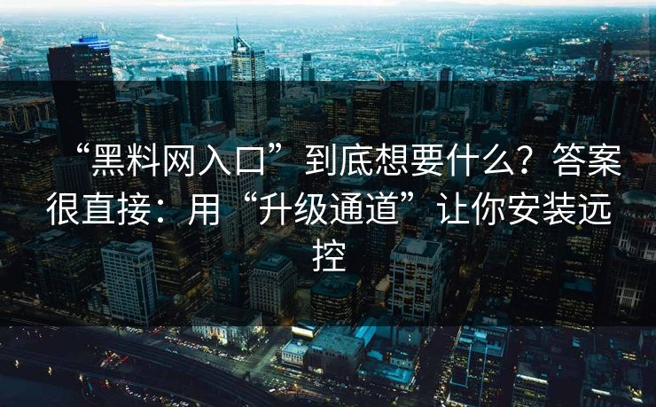 “黑料网入口”到底想要什么？答案很直接：用“升级通道”让你安装远控