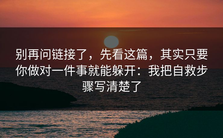 别再问链接了，先看这篇，其实只要你做对一件事就能躲开：我把自救步骤写清楚了