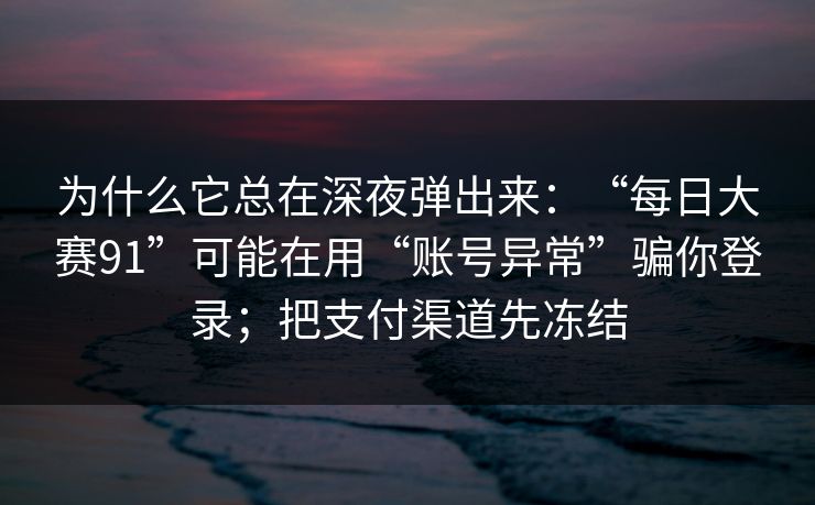 为什么它总在深夜弹出来：“每日大赛91”可能在用“账号异常”骗你登录；把支付渠道先冻结