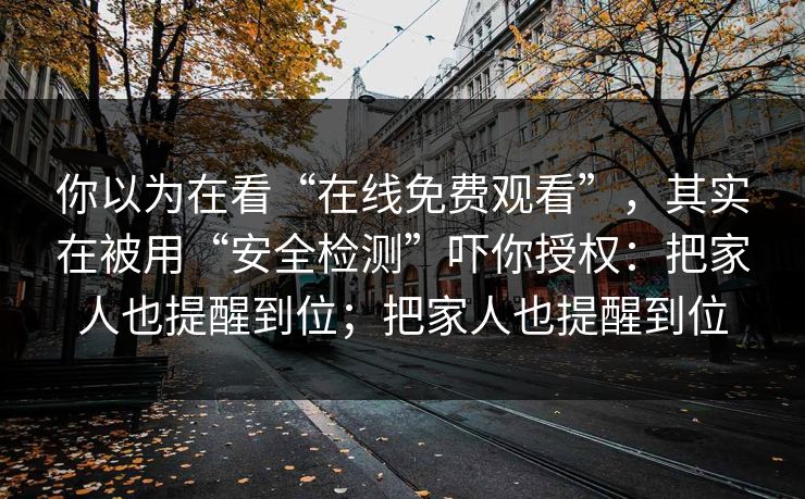 你以为在看“在线免费观看”，其实在被用“安全检测”吓你授权：把家人也提醒到位；把家人也提醒到位