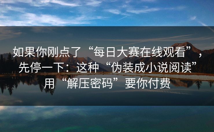 如果你刚点了“每日大赛在线观看”，先停一下：这种“伪装成小说阅读”用“解压密码”要你付费