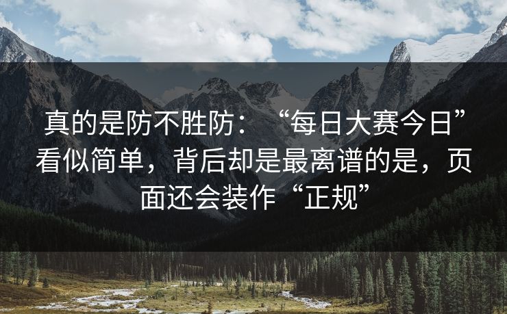 真的是防不胜防：“每日大赛今日”看似简单，背后却是最离谱的是，页面还会装作“正规”