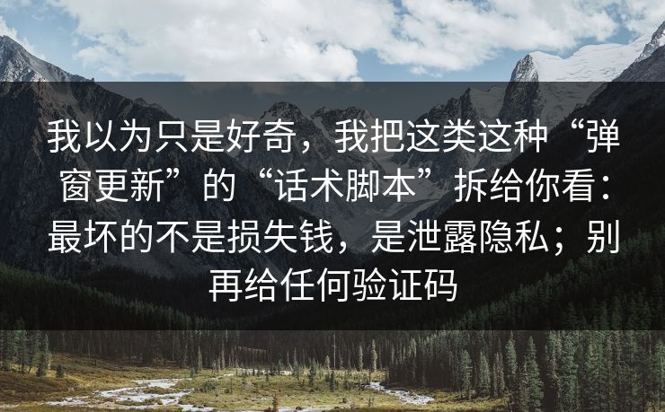 我以为只是好奇，我把这类这种“弹窗更新”的“话术脚本”拆给你看：最坏的不是损失钱，是泄露隐私；别再给任何验证码