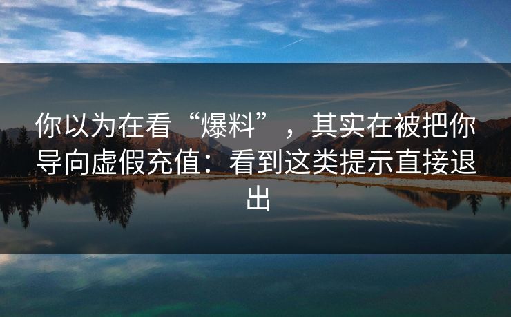 你以为在看“爆料”，其实在被把你导向虚假充值：看到这类提示直接退出