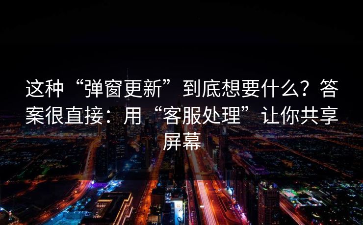 这种“弹窗更新”到底想要什么？答案很直接：用“客服处理”让你共享屏幕