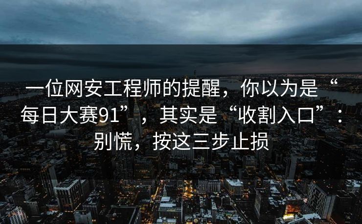 一位网安工程师的提醒，你以为是“每日大赛91”，其实是“收割入口”：别慌，按这三步止损