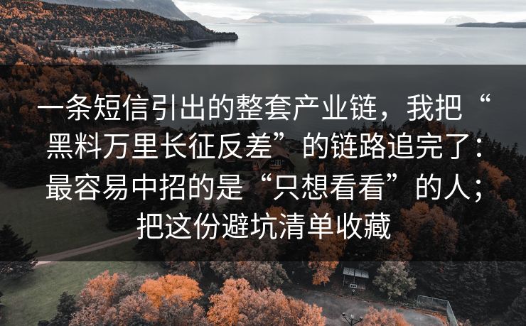 一条短信引出的整套产业链，我把“黑料万里长征反差”的链路追完了：最容易中招的是“只想看看”的人；把这份避坑清单收藏