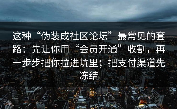 这种“伪装成社区论坛”最常见的套路：先让你用“会员开通”收割，再一步步把你拉进坑里；把支付渠道先冻结