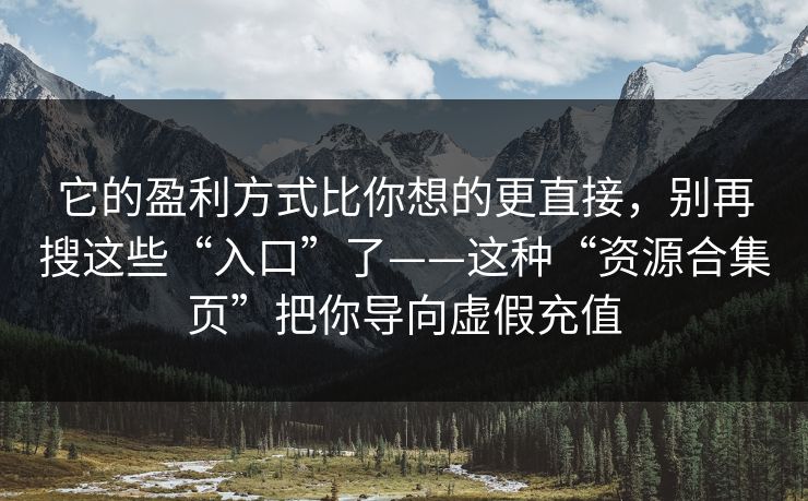 它的盈利方式比你想的更直接，别再搜这些“入口”了——这种“资源合集页”把你导向虚假充值