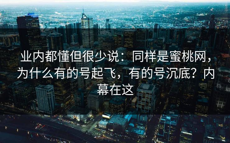 业内都懂但很少说：同样是蜜桃网，为什么有的号起飞，有的号沉底？内幕在这