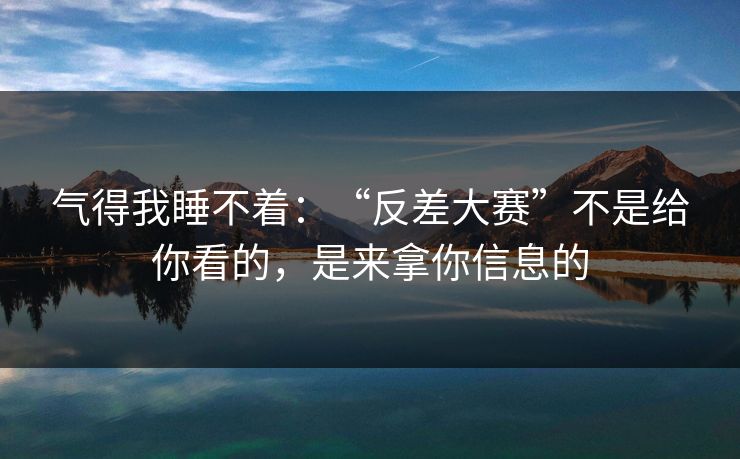 气得我睡不着：“反差大赛”不是给你看的，是来拿你信息的