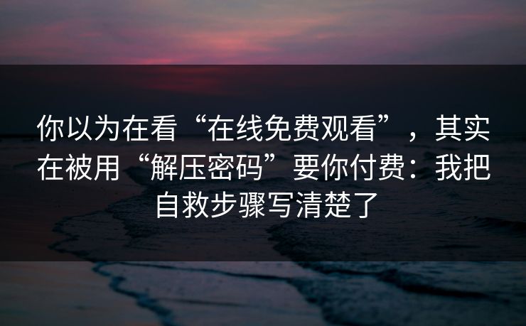 你以为在看“在线免费观看”，其实在被用“解压密码”要你付费：我把自救步骤写清楚了