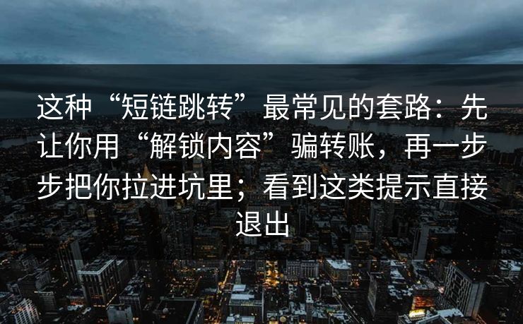 这种“短链跳转”最常见的套路：先让你用“解锁内容”骗转账，再一步步把你拉进坑里；看到这类提示直接退出