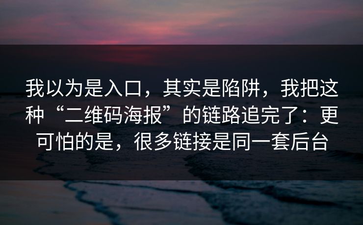 我以为是入口，其实是陷阱，我把这种“二维码海报”的链路追完了：更可怕的是，很多链接是同一套后台