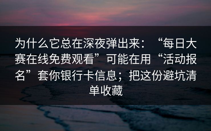 为什么它总在深夜弹出来：“每日大赛在线免费观看”可能在用“活动报名”套你银行卡信息；把这份避坑清单收藏