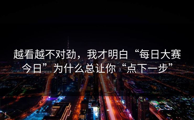 越看越不对劲，我才明白“每日大赛今日”为什么总让你“点下一步”
