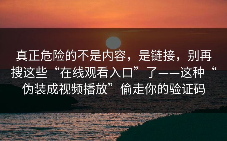真正危险的不是内容，是链接，别再搜这些“在线观看入口”了——这种“伪装成视频播放”偷走你的验证码-第1张图片-每日大赛官方页