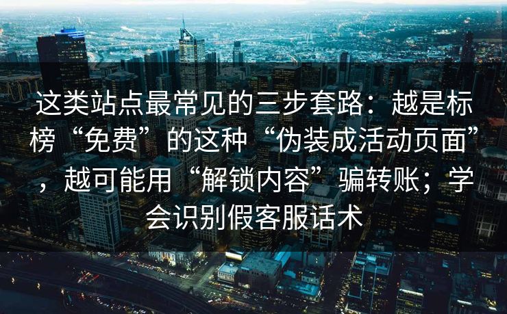 这类站点最常见的三步套路：越是标榜“免费”的这种“伪装成活动页面”，越可能用“解锁内容”骗转账；学会识别假客服话术