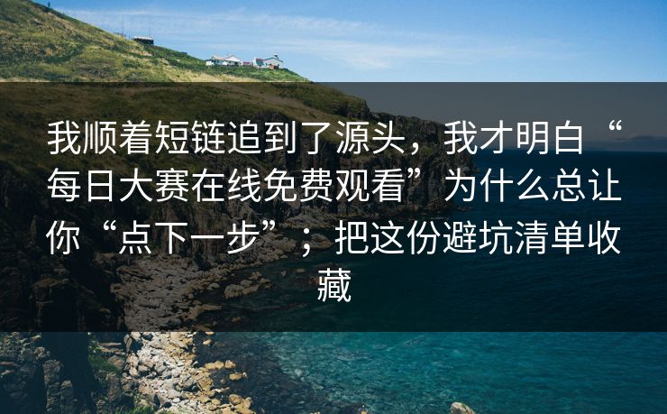 我顺着短链追到了源头，我才明白“每日大赛在线免费观看”为什么总让你“点下一步”；把这份避坑清单收藏