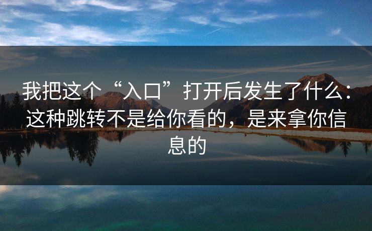 我把这个“入口”打开后发生了什么：这种跳转不是给你看的，是来拿你信息的