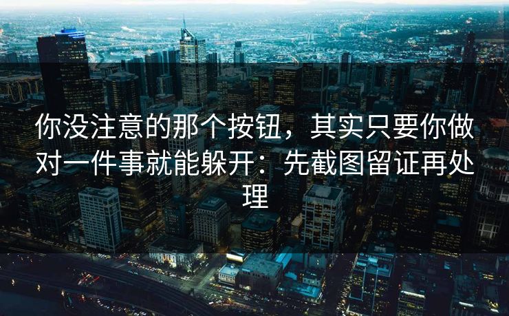 你没注意的那个按钮，其实只要你做对一件事就能躲开：先截图留证再处理