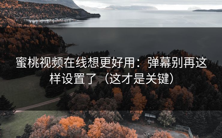 蜜桃视频在线想更好用：弹幕别再这样设置了（这才是关键）