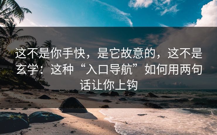 这不是你手快，是它故意的，这不是玄学：这种“入口导航”如何用两句话让你上钩