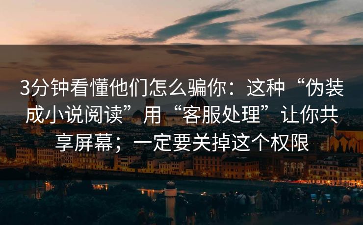 3分钟看懂他们怎么骗你：这种“伪装成小说阅读”用“客服处理”让你共享屏幕；一定要关掉这个权限