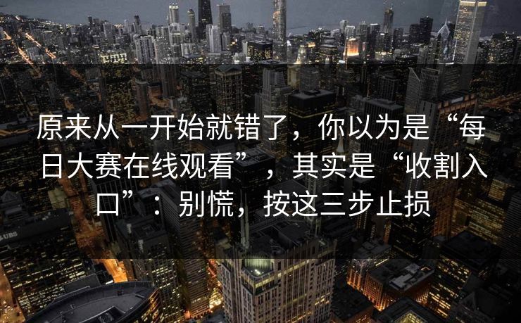 原来从一开始就错了，你以为是“每日大赛在线观看”，其实是“收割入口”：别慌，按这三步止损