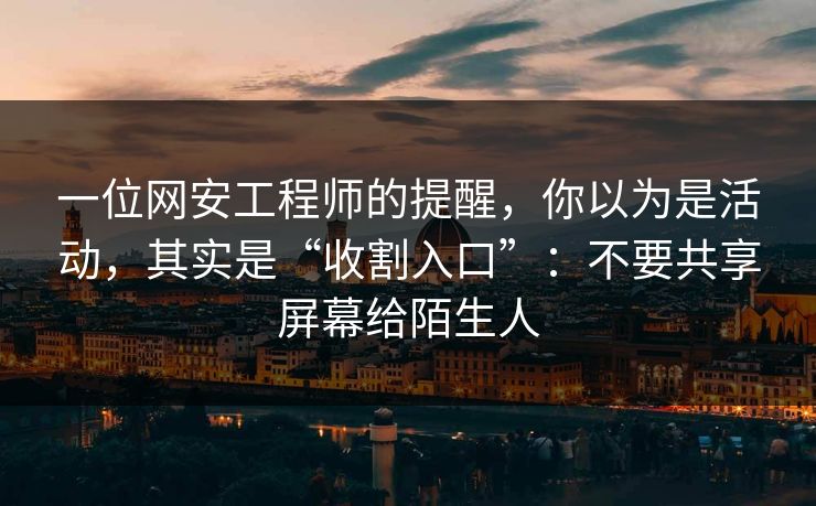一位网安工程师的提醒，你以为是活动，其实是“收割入口”：不要共享屏幕给陌生人