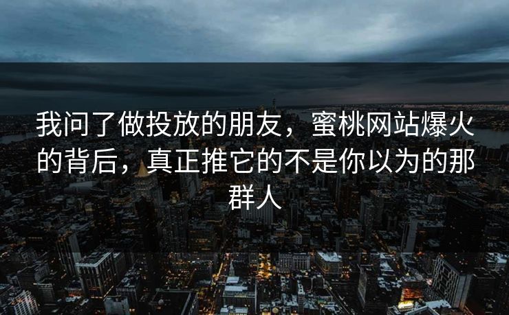我问了做投放的朋友，蜜桃网站爆火的背后，真正推它的不是你以为的那群人