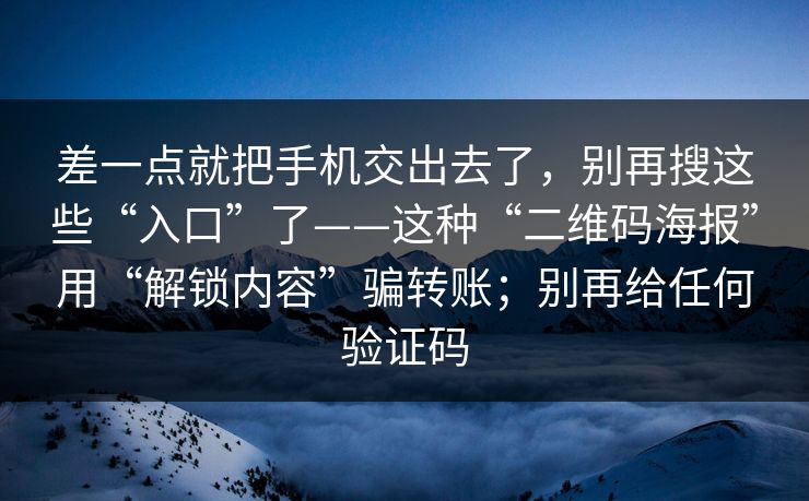 差一点就把手机交出去了，别再搜这些“入口”了——这种“二维码海报”用“解锁内容”骗转账；别再给任何验证码