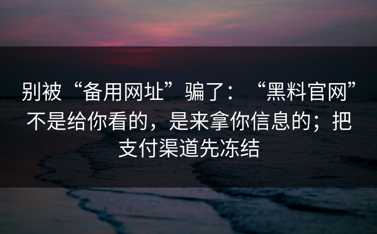 别被“备用网址”骗了：“黑料官网”不是给你看的，是来拿你信息的；把支付渠道先冻结
