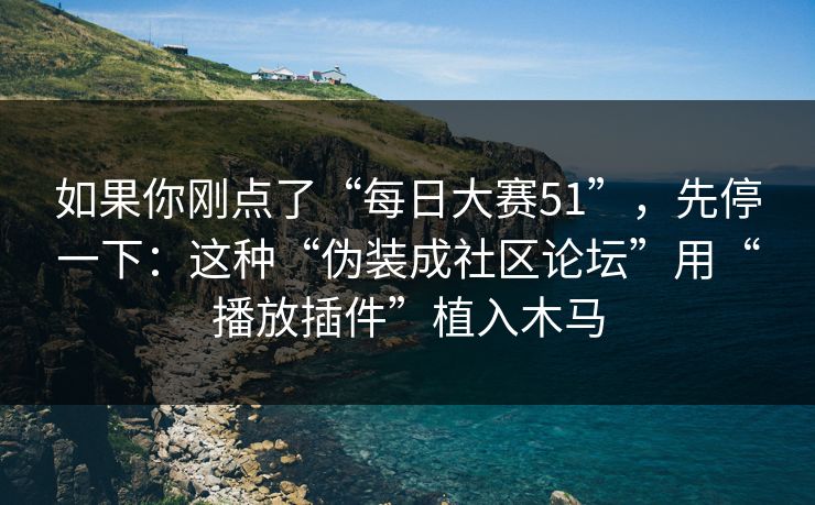 如果你刚点了“每日大赛51”，先停一下：这种“伪装成社区论坛”用“播放插件”植入木马-第1张图片-每日大赛官方页
