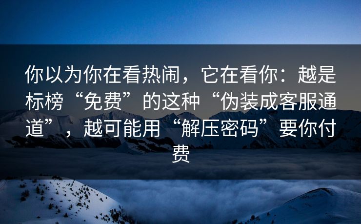 你以为你在看热闹，它在看你：越是标榜“免费”的这种“伪装成客服通道”，越可能用“解压密码”要你付费-第1张图片-每日大赛官方页