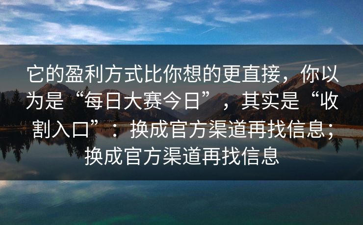它的盈利方式比你想的更直接，你以为是“每日大赛今日”，其实是“收割入口”：换成官方渠道再找信息；换成官方渠道再找信息