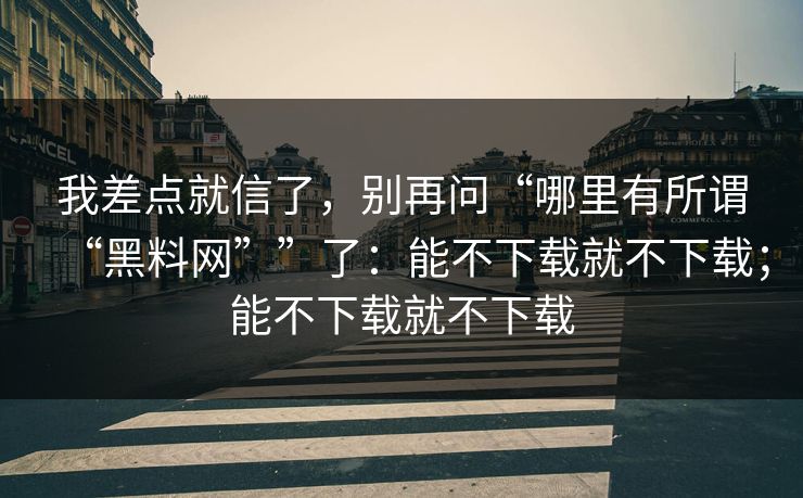 我差点就信了，别再问“哪里有所谓“黑料网””了：能不下载就不下载；能不下载就不下载-第1张图片-每日大赛官方页